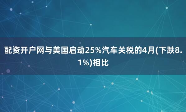 配资开户网与美国启动25%汽车关税的4月(下跌8.1%)相比