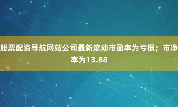 股票配资导航网站公司最新滚动市盈率为亏损；市净率为13.88