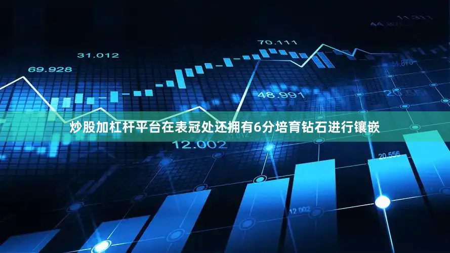 炒股加杠杆平台在表冠处还拥有6分培育钻石进行镶嵌