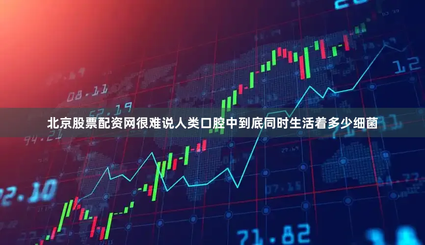 北京股票配资网很难说人类口腔中到底同时生活着多少细菌