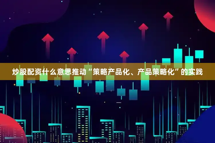 炒股配资什么意思推动“策略产品化、产品策略化”的实践