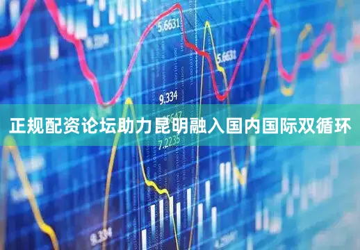 正规配资论坛助力昆明融入国内国际双循环
