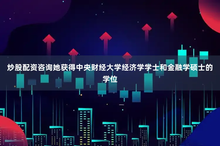 炒股配资咨询她获得中央财经大学经济学学士和金融学硕士的学位
