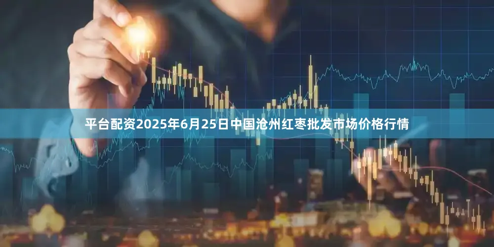 平台配资2025年6月25日中国沧州红枣批发市场价格行情
